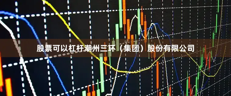 股票可以杠杆潮州三环(集团)股份有限公司