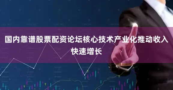 国内靠谱股票配资论坛核心技术产业化推动收入快速增长