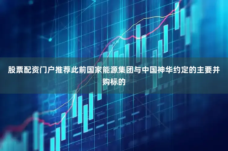 股票配资门户推荐此前国家能源集团与中国神华约定的主要并购标的