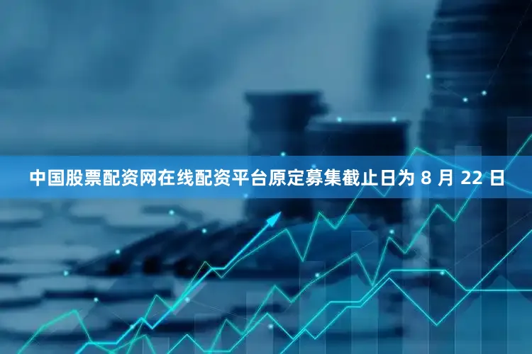 中国股票配资网在线配资平台原定募集截止日为 8 月 22 日