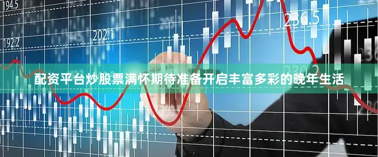 配资平台炒股票满怀期待准备开启丰富多彩的晚年生活