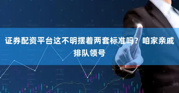 证券配资平台这不明摆着两套标准吗？咱家亲戚排队领号