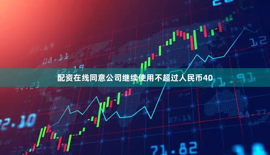 配资在线同意公司继续使用不超过人民币40