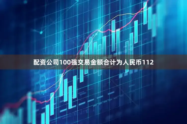 配资公司100强交易金额合计为人民币112