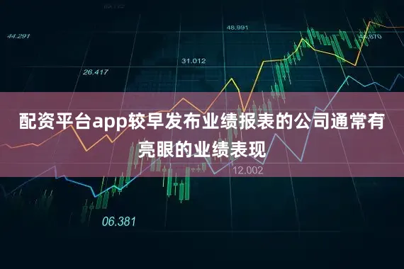 配资平台app较早发布业绩报表的公司通常有亮眼的业绩表现