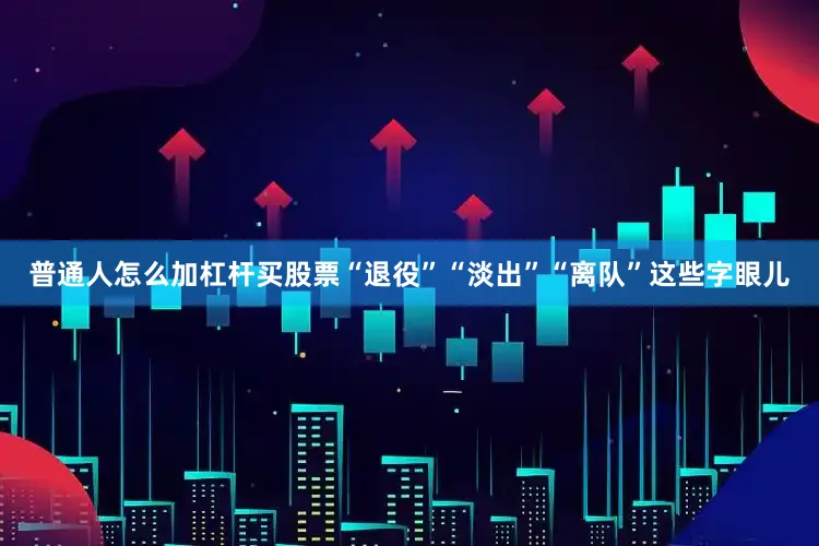 普通人怎么加杠杆买股票“退役”“淡出”“离队”这些字眼儿