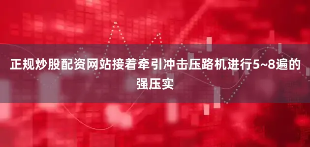 正规炒股配资网站接着牵引冲击压路机进行5~8遍的强压实