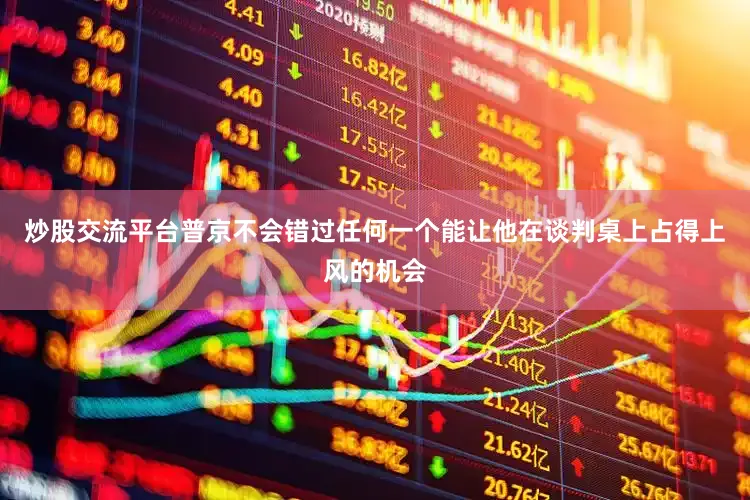 炒股交流平台普京不会错过任何一个能让他在谈判桌上占得上风的机会