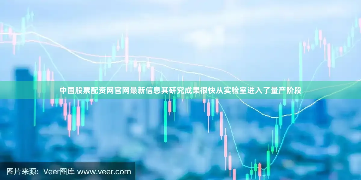 中国股票配资网官网最新信息其研究成果很快从实验室进入了量产阶段
