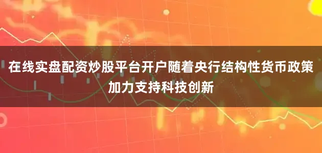 在线实盘配资炒股平台开户随着央行结构性货币政策加力支持科技创新