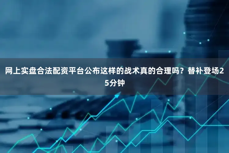 网上实盘合法配资平台公布这样的战术真的合理吗？替补登场25分钟