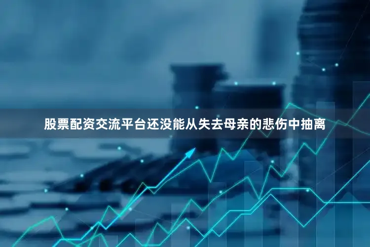 股票配资交流平台还没能从失去母亲的悲伤中抽离