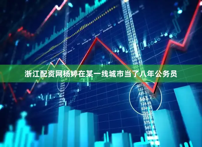 浙江配资网杨婷在某一线城市当了八年公务员