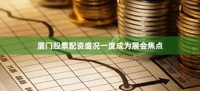 厦门股票配资盛况一度成为展会焦点