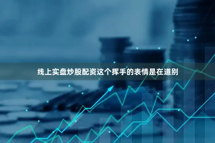 线上实盘炒股配资这个挥手的表情是在道别
