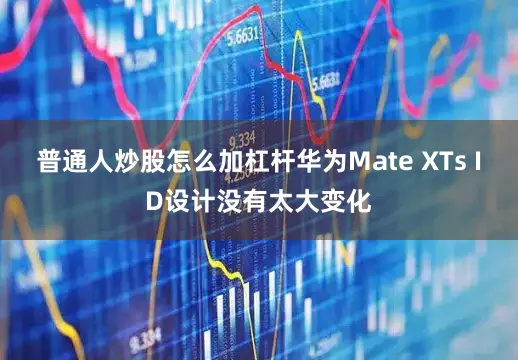普通人炒股怎么加杠杆华为Mate XTs ID设计没有太大变化