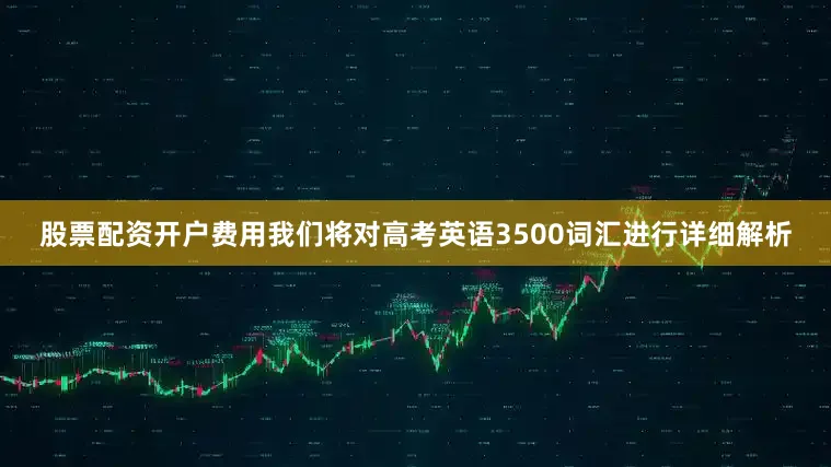 股票配资开户费用我们将对高考英语3500词汇进行详细解析