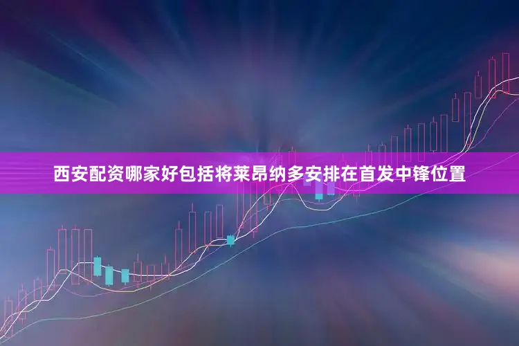 西安配资哪家好包括将莱昂纳多安排在首发中锋位置
