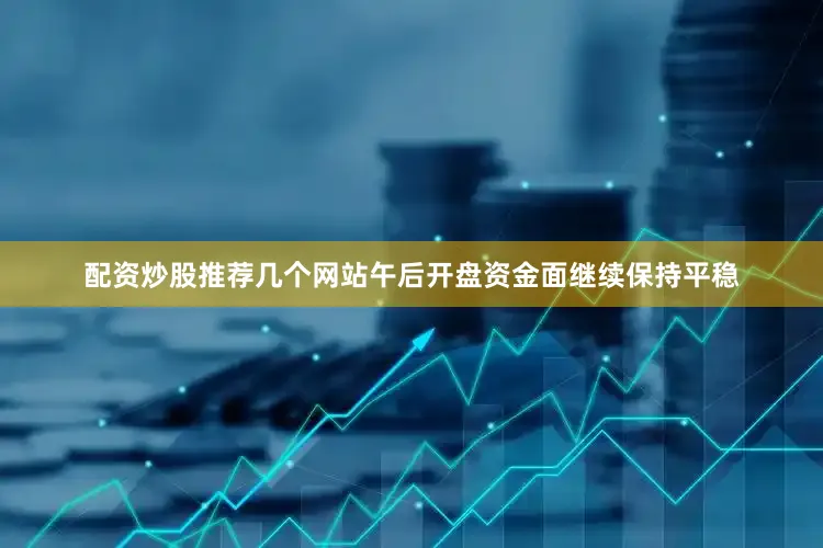 配资炒股推荐几个网站午后开盘资金面继续保持平稳