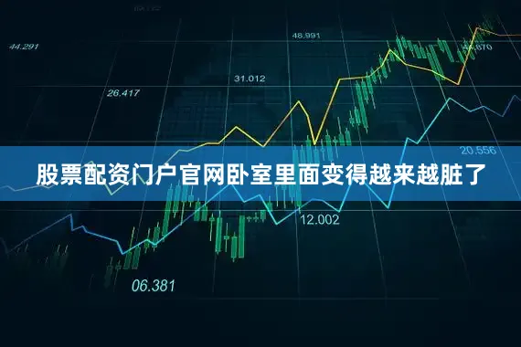 股票配资门户官网卧室里面变得越来越脏了