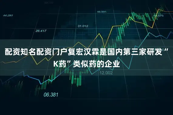 配资知名配资门户复宏汉霖是国内第三家研发“K药”类似药的企业