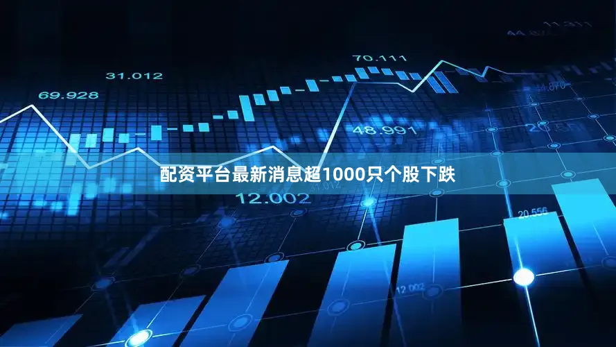 配资平台最新消息超1000只个股下跌