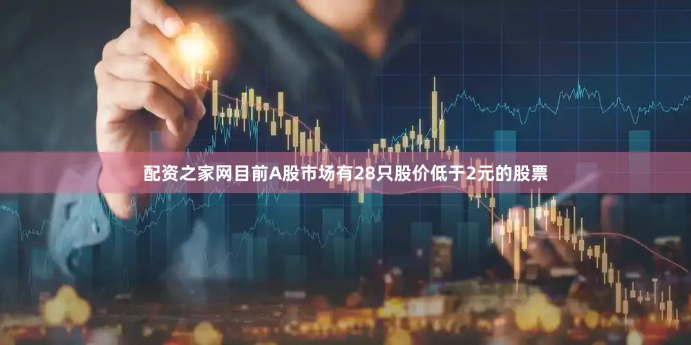 配资之家网目前A股市场有28只股价低于2元的股票