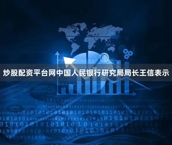 炒股配资平台网中国人民银行研究局局长王信表示