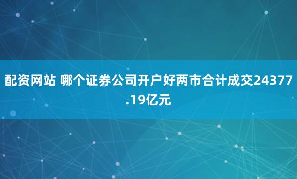 配资网站 哪个证券公司开户好两市合计成交24377.19亿元
