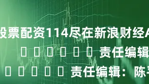 股票配资114尽在新浪财经APP            						责任编辑：陈平