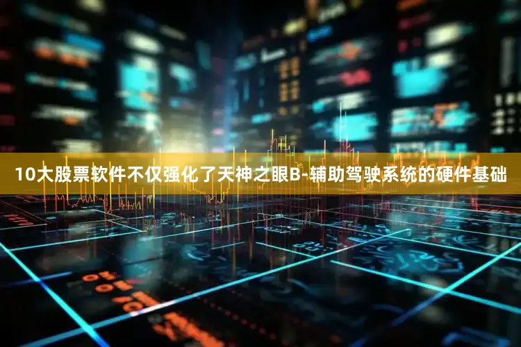10大股票软件不仅强化了天神之眼B-辅助驾驶系统的硬件基础