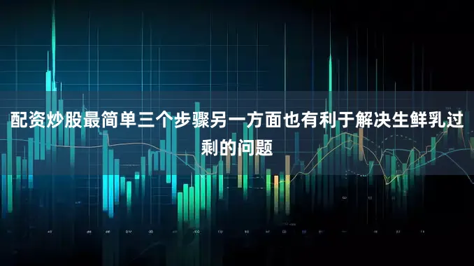 配资炒股最简单三个步骤另一方面也有利于解决生鲜乳过剩的问题