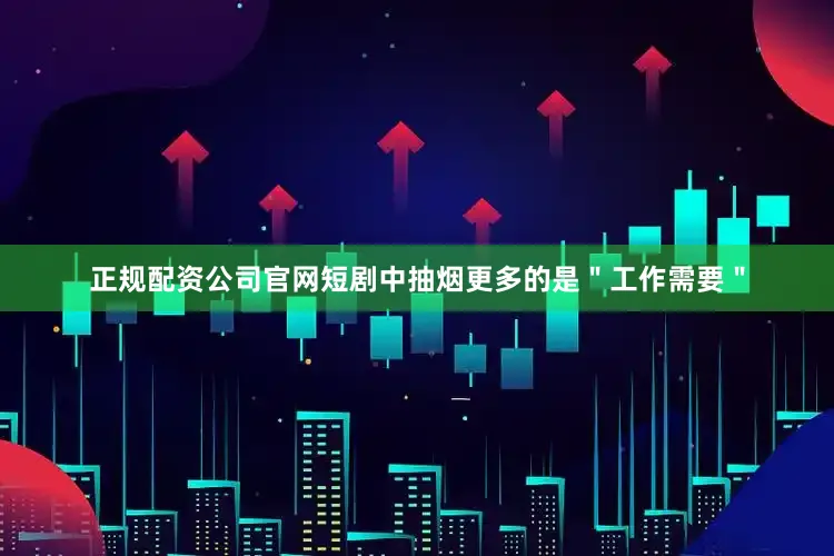 正规配资公司官网短剧中抽烟更多的是＂工作需要＂