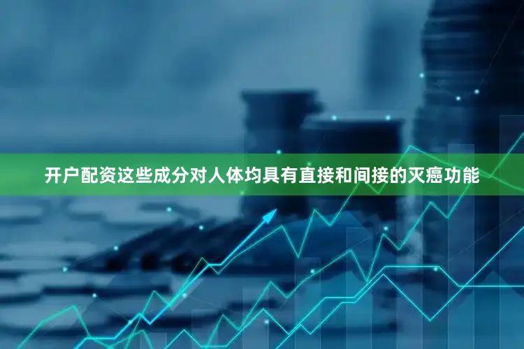 开户配资这些成分对人体均具有直接和间接的灭癌功能