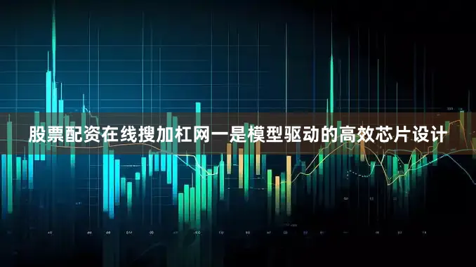 股票配资在线搜加杠网一是模型驱动的高效芯片设计