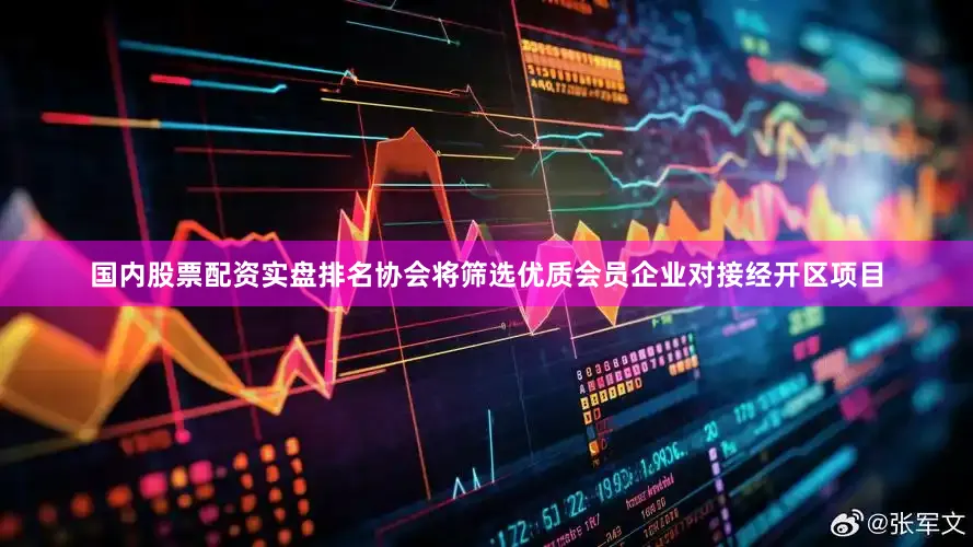 国内股票配资实盘排名协会将筛选优质会员企业对接经开区项目