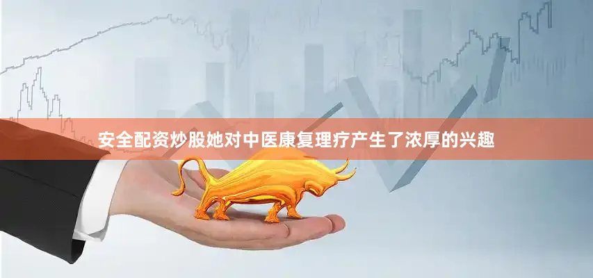 安全配资炒股她对中医康复理疗产生了浓厚的兴趣