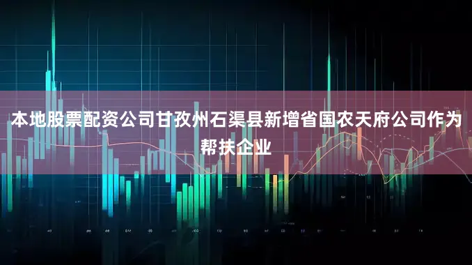 本地股票配资公司甘孜州石渠县新增省国农天府公司作为帮扶企业