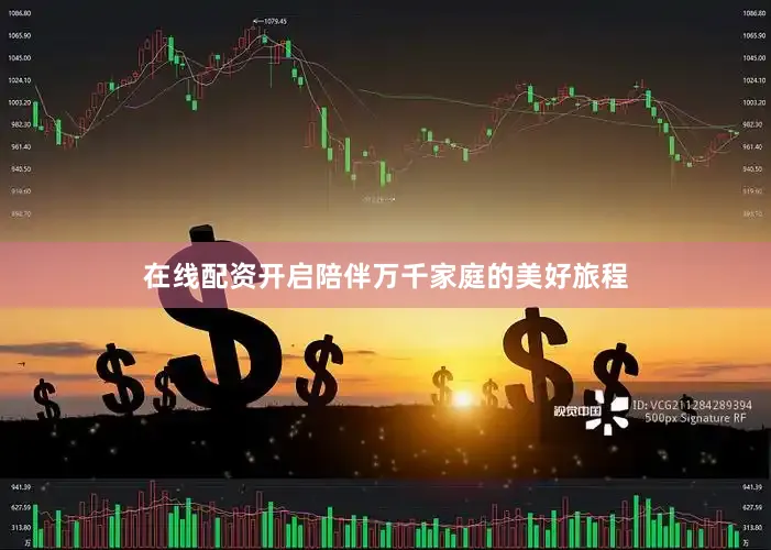 在线配资开启陪伴万千家庭的美好旅程