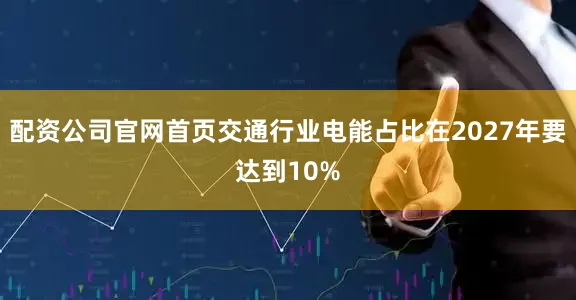 配资公司官网首页交通行业电能占比在2027年要达到10%