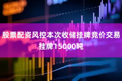 股票配资风控本次收储挂牌竞价交易挂牌15000吨