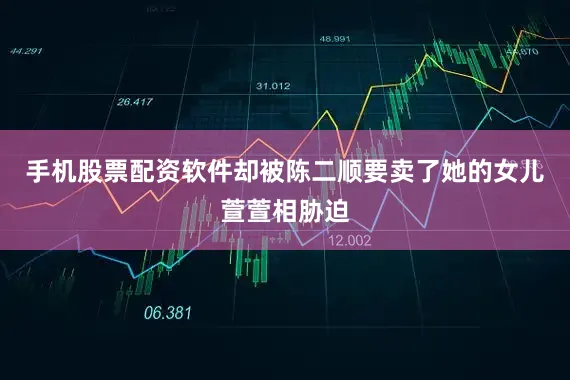 手机股票配资软件却被陈二顺要卖了她的女儿萱萱相胁迫