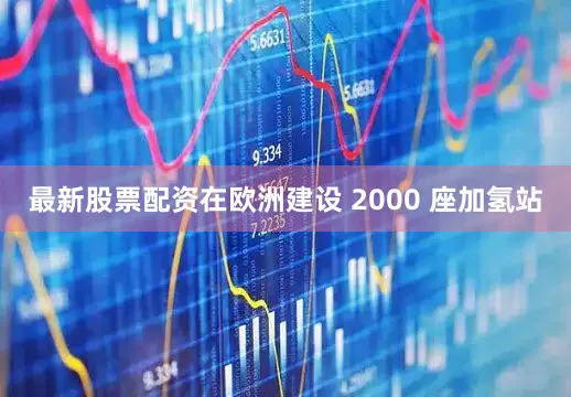 最新股票配资在欧洲建设 2000 座加氢站