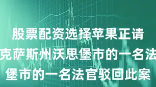 股票配资选择苹果正请求美国得克萨斯州沃思堡市的一名法官驳回此案